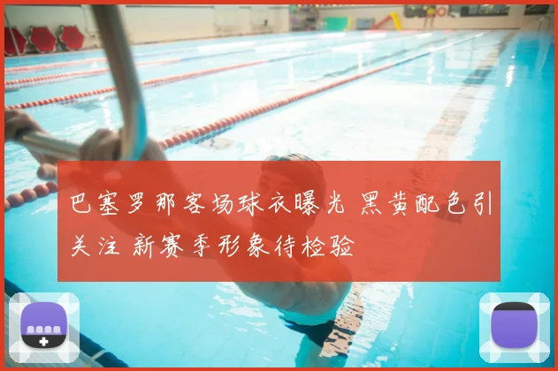 巴塞罗那客场球衣曝光 黑黄配色引关注 新赛季形象待检验